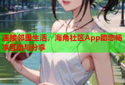 连接邻里生活，海角社区App助您畅享互动与分享