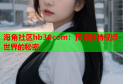 海角社区hb30com：探索独特视频世界的秘密