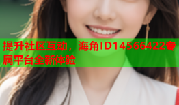 提升社区互动，海角ID14566422专属平台全新体验