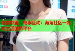 连接邻里，畅享互动：海角社区一站式生活服务平台