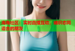 海角社区：实时直播互动，结识志同道合的朋友