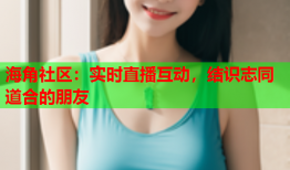 海角社区：实时直播互动，结识志同道合的朋友