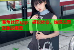 海角社区app：轻松社交，结识志同道合的朋友