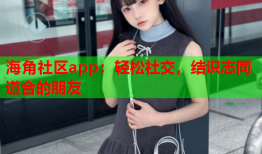 海角社区app：轻松社交，结识志同道合的朋友