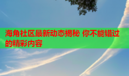 海角社区最新动态揭秘 你不能错过的精彩内容