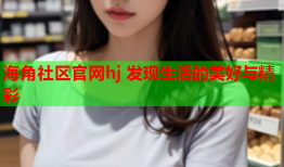 海角社区官网hj 发现生活的美好与精彩