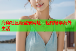 海角社区新登录网址，轻松畅享海外生活