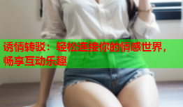 诱情转驳：轻松连接你的情感世界，畅享互动乐趣