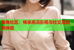 海角社区：畅享高清影视与社交互动新体验