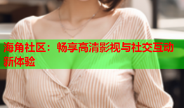 海角社区：畅享高清影视与社交互动新体验