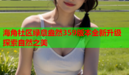 海角社区绿意盎然359版本全新升级探索自然之美