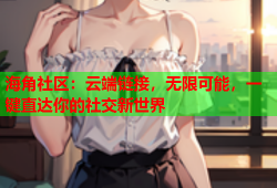 海角社区：云端链接，无限可能，一键直达你的社交新世界