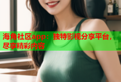 海角社区app：独特影视分享平台，尽享精彩内容