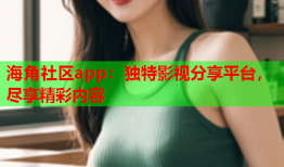 海角社区app：独特影视分享平台，尽享精彩内容