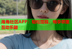 海角社区APP：轻松加载，畅享邻里互动乐趣