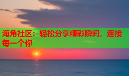 海角社区：轻松分享精彩瞬间，连接每一个你