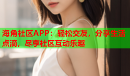 海角社区APP：轻松交友，分享生活点滴，尽享社区互动乐趣