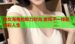 熟女海角的魅力时光 发现不一样的精彩人生