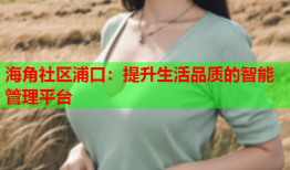 海角社区浦口：提升生活品质的智能管理平台