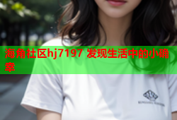 海角社区hj7197 发现生活中的小确幸