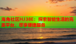 海角社区HJ38E：探索智能生活的完美平台，尽享便捷服务