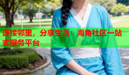 连接邻里，分享生活：海角社区一站式服务平台