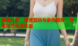 海角社区：便捷互动与多元服务，尽享社区生活乐趣