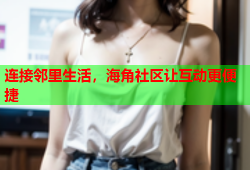 连接邻里生活，海角社区让互动更便捷