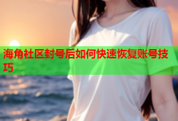 海角社区封号后如何快速恢复账号技巧