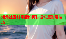 海角社区封号后如何快速恢复账号技巧