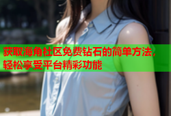 获取海角社区免费钻石的简单方法，轻松享受平台精彩功能