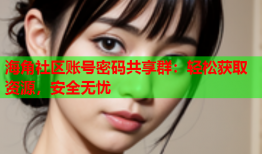 海角社区账号密码共享群：轻松获取资源，安全无忧