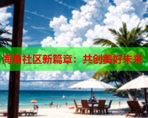 海角社区新篇章：共创美好未来