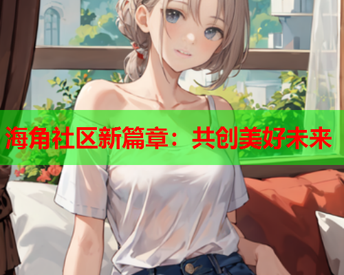 海角社区新篇章：共创美好未来