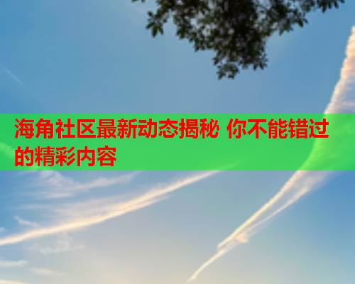 海角社区最新动态揭秘 你不能错过的精彩内容