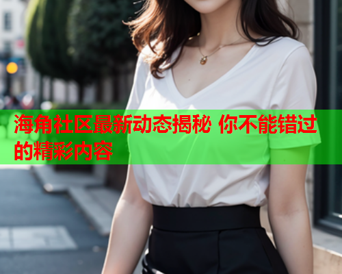 海角社区最新动态揭秘 你不能错过的精彩内容