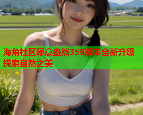 海角社区绿意盎然359版本全新升级探索自然之美