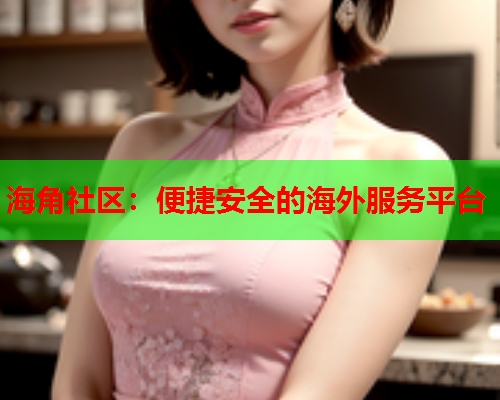 海角社区：便捷安全的海外服务平台