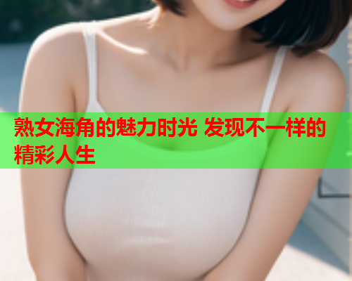 熟女海角的魅力时光 发现不一样的精彩人生