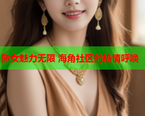 熟女魅力无限 海角社区的热情呼唤