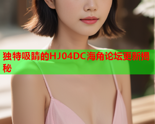 独特吸睛的HJ04DC海角论坛更新揭秘