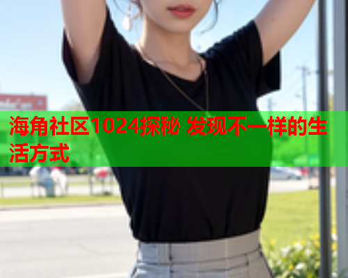 海角社区1024探秘 发现不一样的生活方式