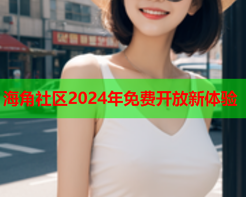 海角社区2024年免费开放新体验