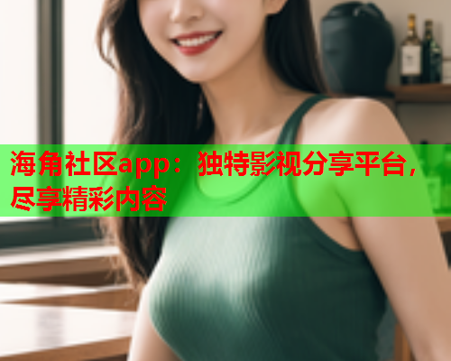 海角社区app：独特影视分享平台，尽享精彩内容