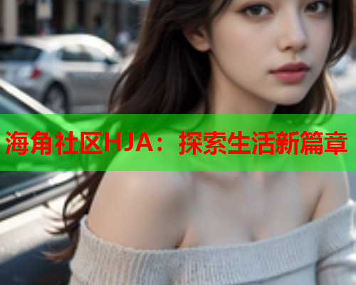 海角社区HJA：探索生活新篇章