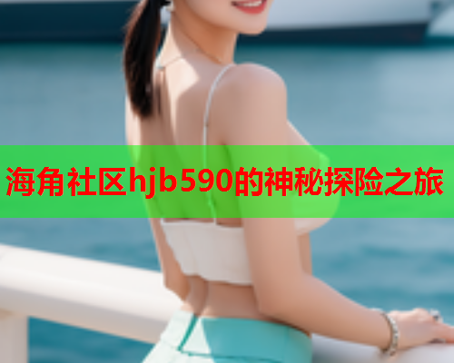 海角社区hjb590的神秘探险之旅