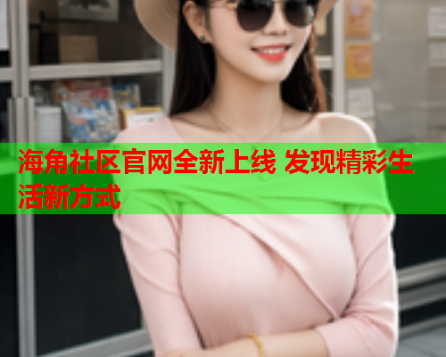 海角社区官网全新上线 发现精彩生活新方式