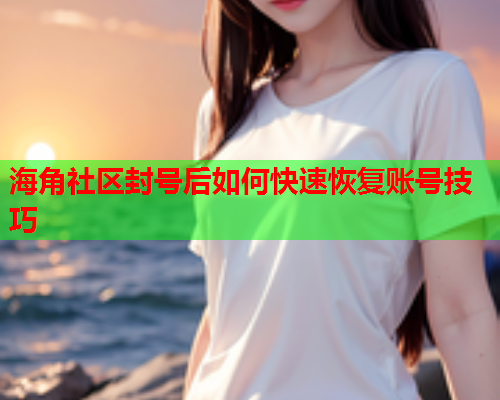 海角社区封号后如何快速恢复账号技巧