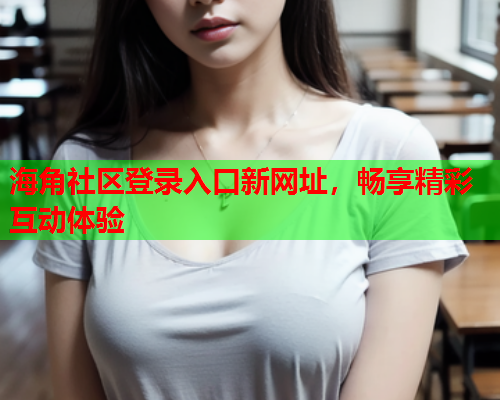 海角社区登录入口新网址，畅享精彩互动体验