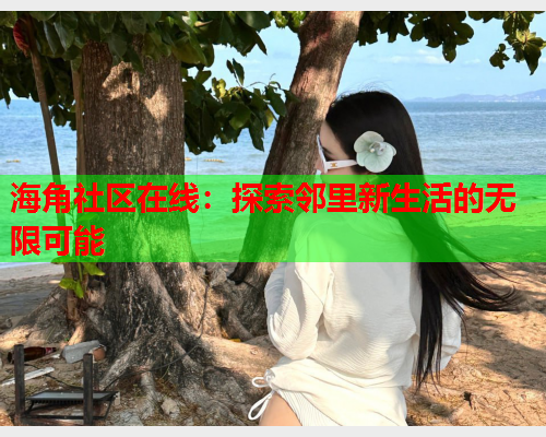 海角社区在线：探索邻里新生活的无限可能